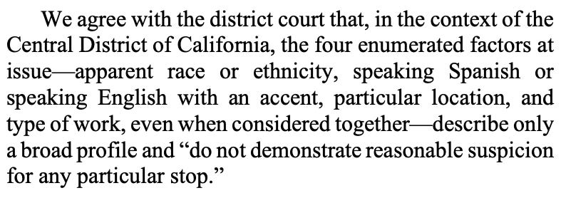 We agree with the district court that, in the context of the Central District of California, the four enumerated factors at issue—apparent race or ethnicity, speaking Spanish or speaking English with an accent, particular location, and type of work, even when considered together—describe only a broad profile and “do not demonstrate reasonable suspicion for any particular stop.” 