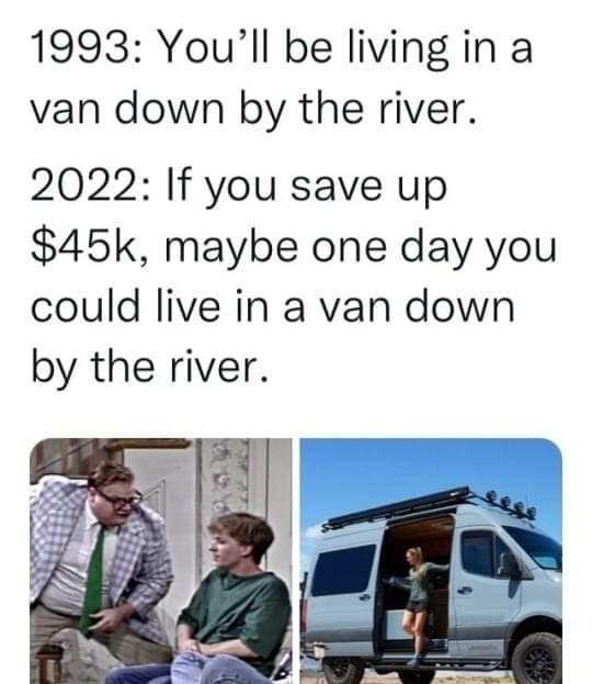 1993: You'll be living in a van down by the river. 2022: If you save up ...