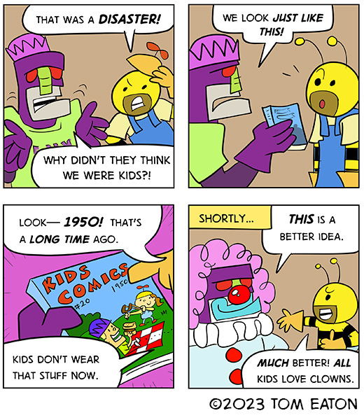 Bumble Beezy and Big Bug's attempt to trick the kids into thinking they are also kids by dressing up as kids didn't work. They wonder why and realize that maybe they dressed up in clothes that are from 1950 which is too long ago. Big Bug dresses up as a clown and Bumble Beezy says it is much better. Kids love clowns.