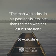 Integrity Restored - "The man who is lost in his passions is less lost than  the man who has lost his passion." - St Augustine | Facebook