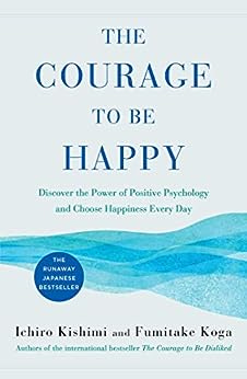 The Courage to Be Happy: Discover the Power of Positive Psychology and Choose Happiness Every Day by [Ichiro Kishimi, Fumitake Koga]