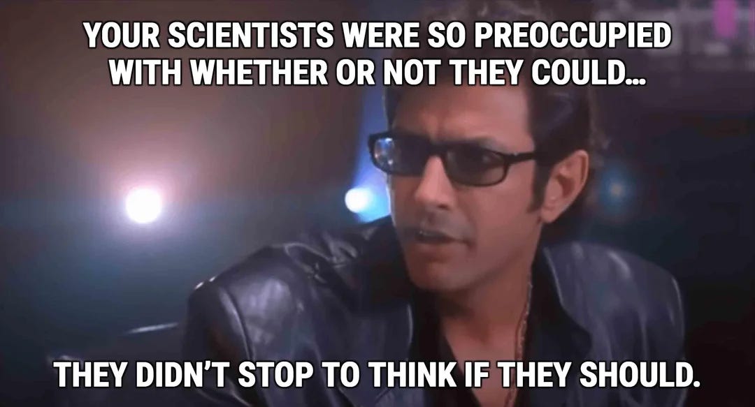 Scene from the movie Jurassic Park showing Dr. Ian Malcolm (played by Jeff Goldblum) wearing sunglasses and a black leather jacket, speaking with a serious expression. White text above and below reads: “YOUR SCIENTISTS WERE SO PREOCCUPIED WITH WHETHER OR NOT THEY COULD… THEY DIDN’T STOP TO THINK IF THEY SHOULD.”