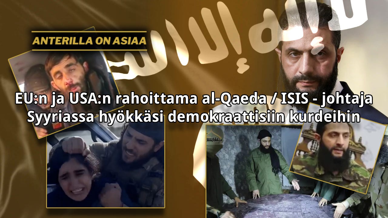 EU:n ja USA:n rahoittama, sponsoroima, valkopesemä ja uudelleenbrändäämä ISIS-terroristijohtaja aloitti Turkin tuella hyökkäyksen demokraattisiin kurdeihin Pohjois-Syyriassa. Terroristijoukot koostuvat n. 80% entisistä ISIS-taistelijoista, ja useampia muita terroristeja ollaan nyt vapautettu “Syyrian uuden hallituksen” terroristien toimesta, muun muassa kurdien ylläpitämästä al-Holin vankilasta. EU:n ja USA:n rahoittama, sponsoroima, valkopesemä ja uudelleenbrändäämä ISIS-terroristijohtaja aloitti Turkin tuella hyökkäyksen demokraattisiin kurdeihin Pohjois-Syyriassa. Terroristijoukot koostuvat n. 80% entisistä ISIS-taistelijoista, ja useampia muita terroristeja ollaan nyt vapautettu “Syyrian uuden hallituksen” terroristien toimesta, muun muassa kurdien ylläpitämästä al-Holin vankilasta.