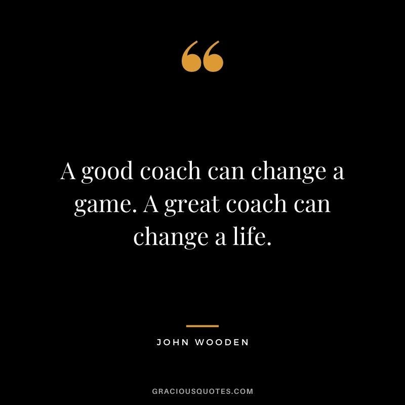 A good coach can change a game. A great coach can change a life. – John Wooden A good coach can change a game. A great coach can change a life. – John Wooden