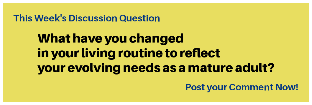 This Week's Discussion Question: "What have you changed in your living routine to reflect your evolving needs as a mature adult?"