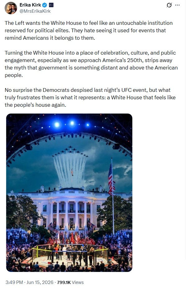 Screenshot of June 15, 2026, tweet by Erika Kirk, above a photo of the jet flyover of the UFC spectacle. Text: 'The Left wants the White House to feel like an untouchable institution reserved for political elites. They hate seeing it used for events that remind Americans it belongs to them. Turning the White House into a place of celebration, culture, and public engagement, especially as we approach America’s 250th, strips away the myth that government is something distant and above the American people. No surprise the Democrats despised last night’s UFC event, but what truly frustrates them is what it represents: a White House that feels like the people’s house again.' Screenshot of June 15, 2026, tweet by Erika Kirk, above a photo of the jet flyover of the UFC spectacle. Text: 'The Left wants the White House to feel like an untouchable institution reserved for political elites. They hate seeing it used for events that remind Americans it belongs to them. Turning the White House into a place of celebration, culture, and public engagement, especially as we approach America’s 250th, strips away the myth that government is something distant and above the American people. No surprise the Democrats despised last night’s UFC event, but what truly frustrates them is what it represents: a White House that feels like the people’s house again.'