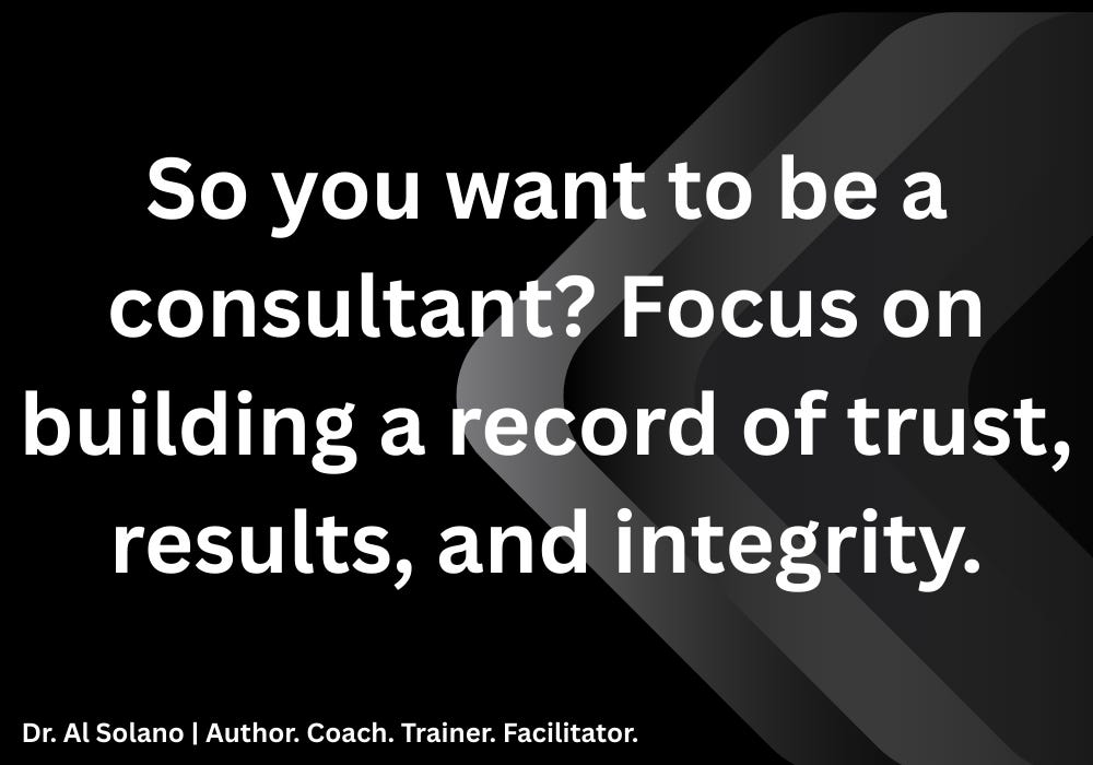 So you want to be a consultant? Focus on building a record of trust, results, and integrity. So you want to be a consultant? Focus on building a record of trust, results, and integrity.