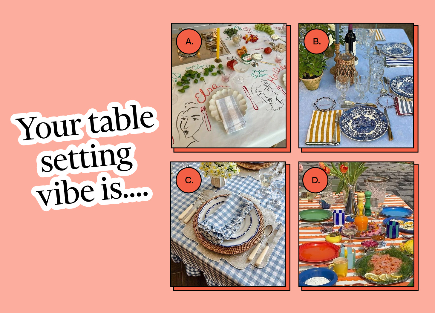 A graphic with the multiple choice question, “Your table setting vibe is…” with 4 answer options in photo form. Answer A shows a white paper tablecloth setting with cute doodles and place settings drawn on it. Answer B shows a more classic table setting with blue and white dishware and yellow striped napkins. Answer C shows a light blue gingham table setting with rattan place settings under white plates. Answer D shows a more modern, colorful tablescape with a striped tablecloth and different colored plates at every setting. 