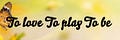 To Love. To Play. To Be 💕