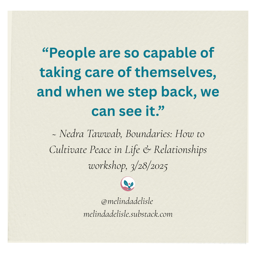 “People are so capable of taking care of themselves, and when we step back, we can see it.” ~ Nedra Tawwab, Boundaries: How to Cultivate Peace in Life & Relationships workshop, 3/28/2025. melindadelisle.substack.com