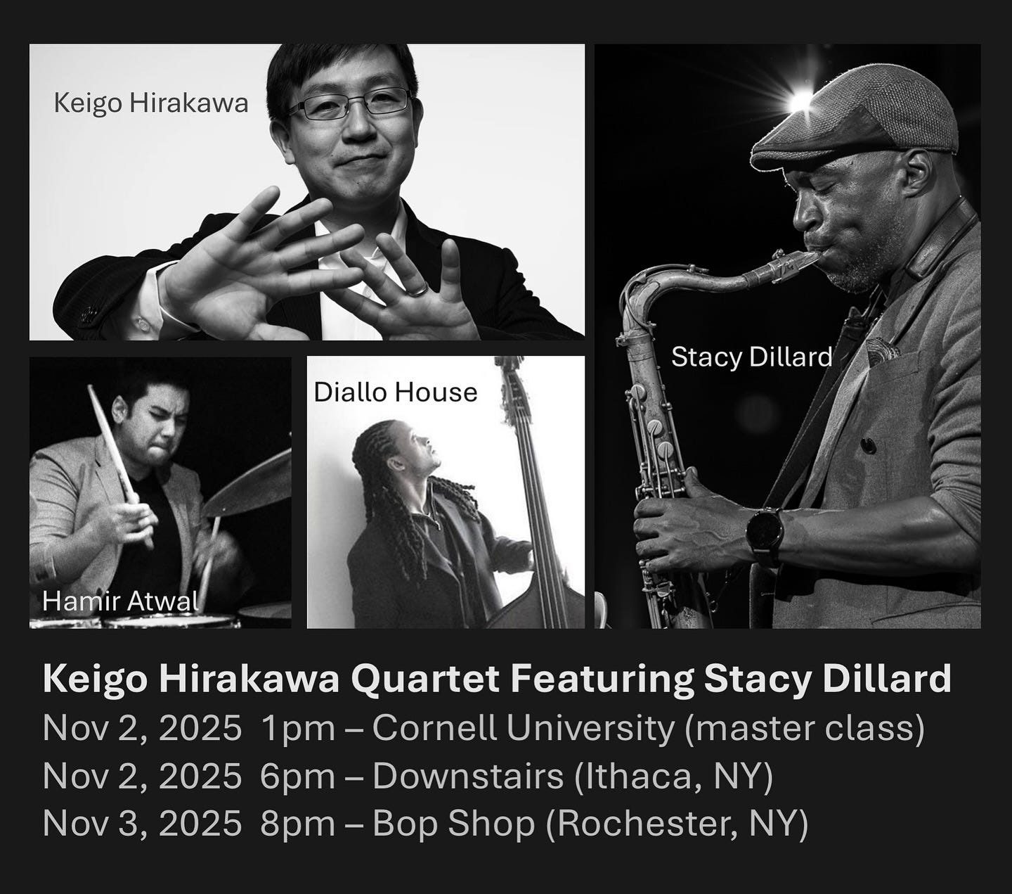 May be an image of saxophone, flute, clarinet, trumpet and text that says 'Keigo Hirakawa Diallo DialloHouse House Stacy StacyDillard Dillard Hamir Atwal Keigo Hirakawa Quartet Featuring Stacy Dillard Nov 2, 2025 1pm- Cornell University (master class) Nov 2, 2025 6pm Downstairs (Ithaca, NY) Nov 3, 2025 8pm- Bop Shop (Rochester, NY)'