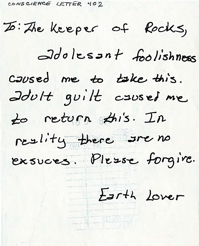 To: The keeper of Rocks, Adolescent foolishness caused me to take this. adult guilt caused me to return this. In reality there are no excuses. Please forgive. Earth Lover To: The keeper of Rocks, Adolescent foolishness caused me to take this. adult guilt caused me to return this. In reality there are no excuses. Please forgive. Earth Lover