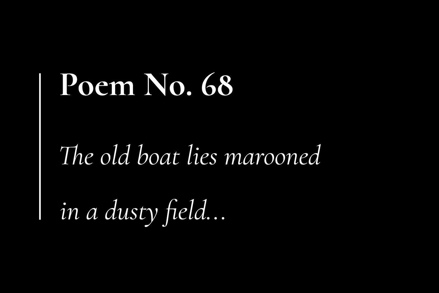 A black card with white text that reads: "Poem No. 68. The old boat lies marooned in a dusty field..."