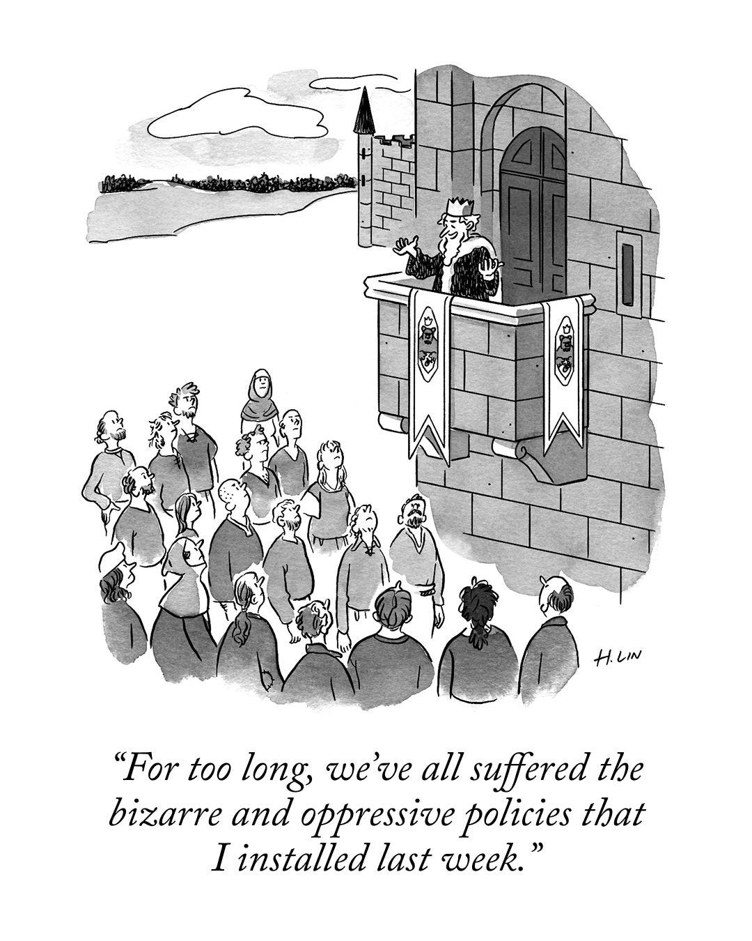 A king stands on a balcony in his castle and says to a crowd below, “For too long, we’ve all suffered the bizarre and oppressive policies that I installed last week.”