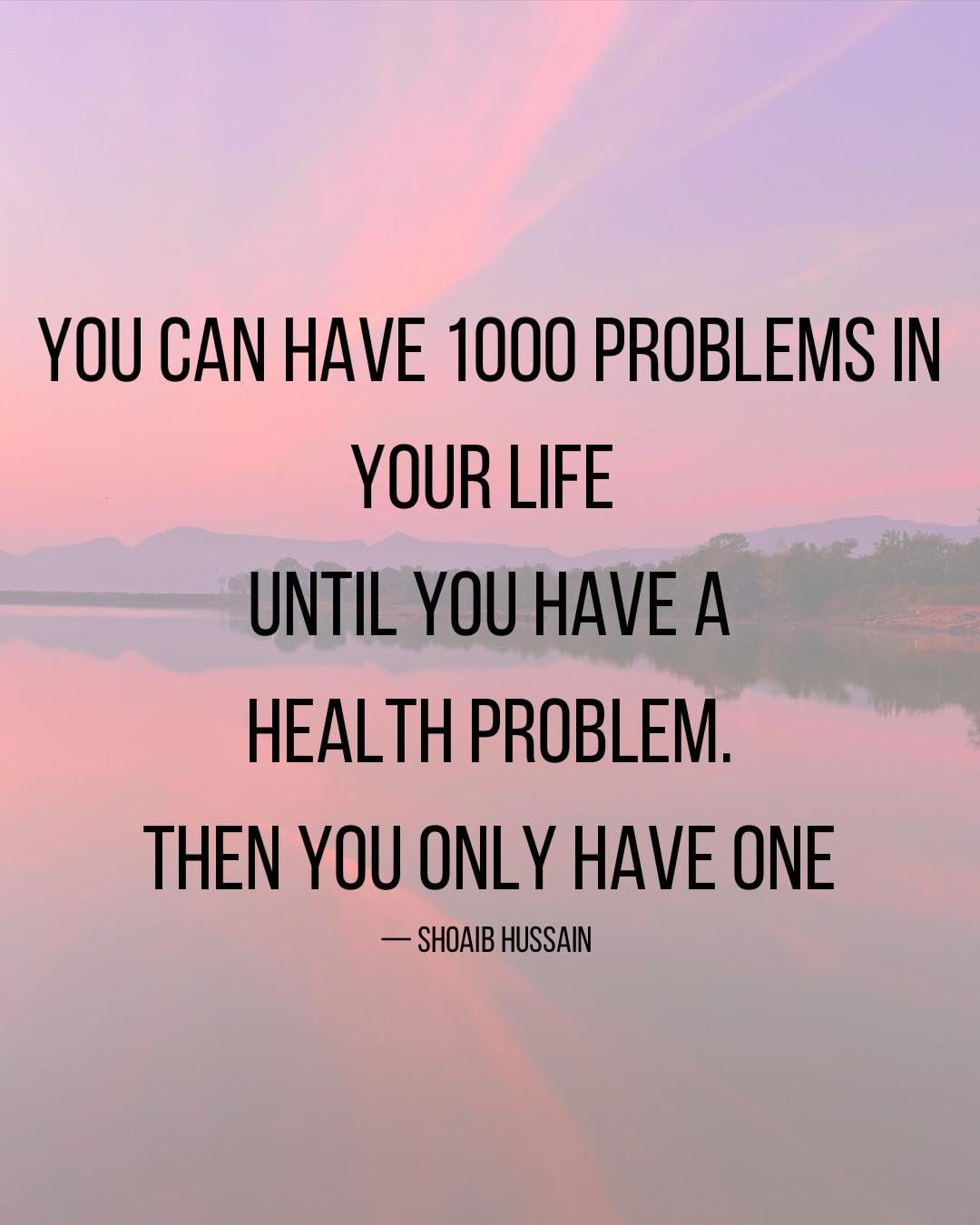 You can have 1000 problems in your life until you have a health problem.  Then you only have one - Shoaib Hussain [1080 x 1350] : r/QuotesPorn