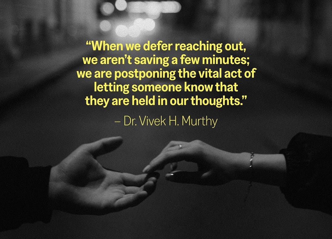 "When we defer reaching out, we aren't saving a few minutes; we are postponing the vital act of letting someone know that they are held in our thoughts." Dr. Vivek H. Murthy