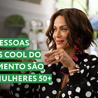 [edição extra] AS PESSOAS MAIS COOL DO MOMENTO SÃO AS MULHERES 50+