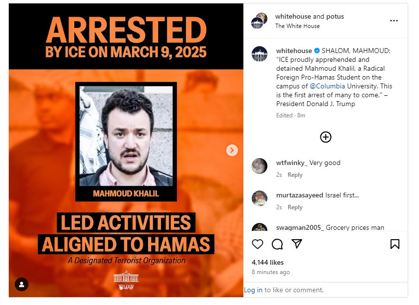 White House on Instagram: SHALOM, MAHMOUD: “ICE proudly apprehended and detained Mahmoud Khalil, a Radical Foreign Pro-Hamas Student on the campus of @Columbia University. This is the first arrest of many to come.” –President Donald J. Trump
