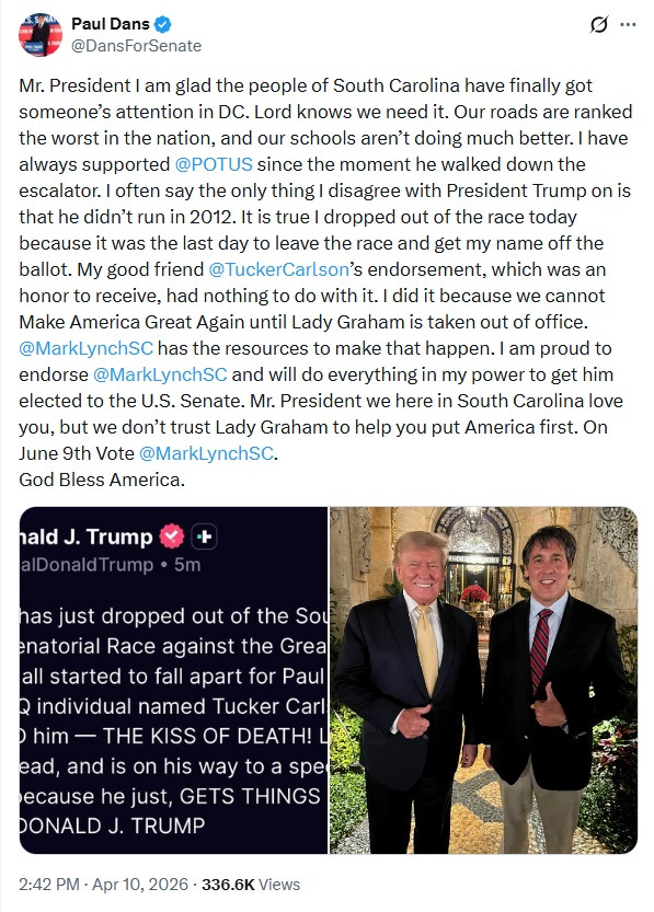 Screenshot of April 10 tweet by Paul Dans: 'Mr. President I am glad the people of South Carolina have finally got someone’s attention in DC. Lord knows we need it. Our roads are ranked the worst in the nation, and our schools aren’t doing much better. I have always supported  @POTUS  since the moment he walked down the escalator. I often say the only thing I disagree with President Trump on is that he didn’t run in 2012. It is true I dropped out of the race today because it was the last day to leave the race and get my name off the ballot. My good friend  @TuckerCarlson ’s endorsement, which was an honor to receive, had nothing to do with it. I did it because we cannot Make America Great Again until Lady Graham is taken out of office.  @MarkLynchSC  has the resources to make that happen. I am proud to endorse  @MarkLynchSC  and will do everything in my power to get him elected to the U.S. Senate. Mr. President we here in South Carolina love you, but we don’t trust Lady Graham to help you put America first. On June 9th Vote  @MarkLynchSC . God Bless America.'