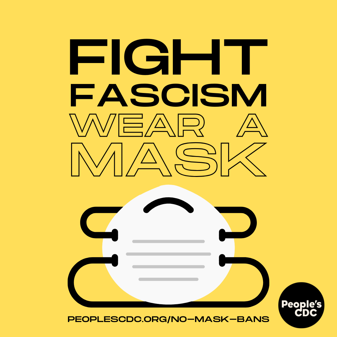 Black text on yellow writing reads: "fight fascism wear a mask" with a picture of an n095 mask below. below that reads a URL "peoplescdc.org/no-mask-bans" and the People's CDC logo in black and white.