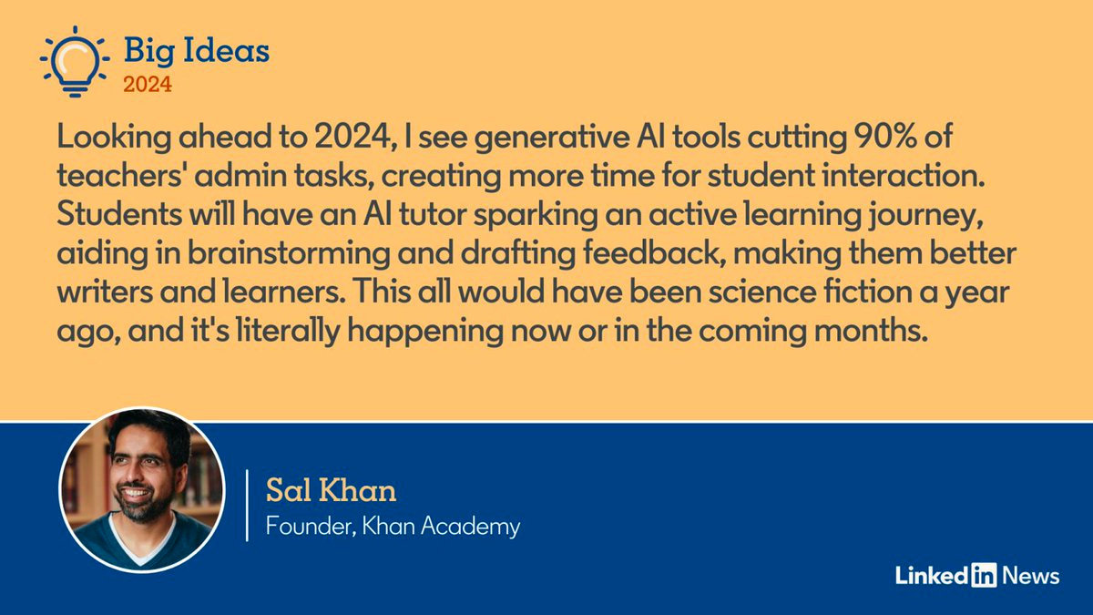 A quote from Sal Khan: "Looking ahead to 2024, I see generative Al tools cutting 90% of teachers' admin tasks, creating more time for student interaction. Students will have an Al tutor sparking an active learning journey, aiding in brainstorming and drafting feedback, making them better writers and learners. This all would have been science fiction a year ago, and it's literally happening now or in the coming months."