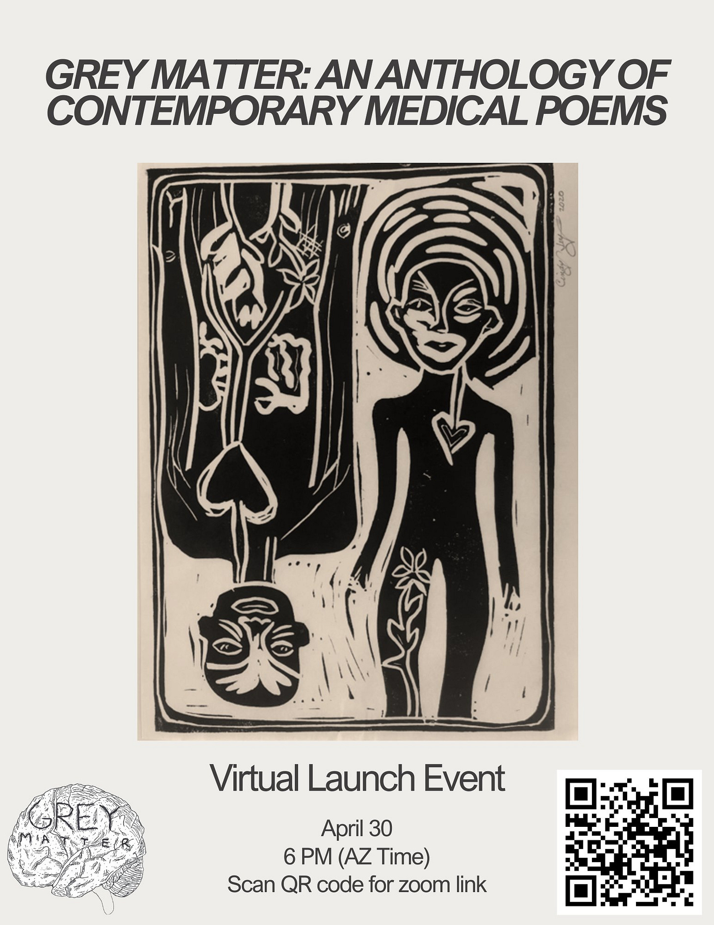 A flier in black and white and taupe. Headline says Grey Matter: An Anthology of Contemporary Medical Poems. There is a screen printed drawing of two figures, one upside down and one right-side up. They have flowers drawn on them, perhaps as tattoos, hearts, and other linework on their faces and surrounding their heads. Underneath the drawing is more text that says Virtual Launch Event April 30 6 PM (AZ Time) Scan QR code for Zoom link. There is a QR code on the right bottom side. And on the left is Grey Matter's logo, a brain illustration with Grey Matter written inside of it.