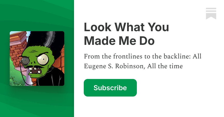 Look What You Made Me Do | Eugene S. Robinson | Substack