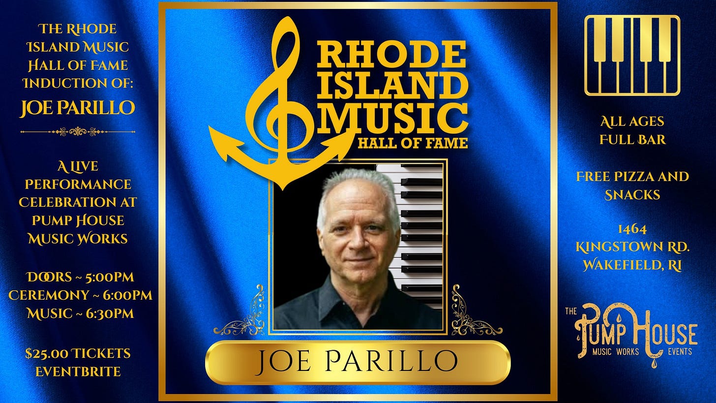 May be an image of 1 person, piano, saxophone and text that says 'THE RHODE ISLAND ISLANDMUSIC MUSIC HALL HALLOFFAME OF FAME INDUCTION OF: JOE PARILLO 福 RHODE ISLAND MUSIC HALLOFFAME HALL OF FAME ALIVE PERFORMANCE CELEBRATIONA AT PUMP PUMPHOUSE HOUSE MUSICWORKS MUSIC WORKS ALLAGES ALL AGES FULLBAR FULL BAR FREE PIZZA FREEPIZZAAND AND SNACKS DORS 5:00PM CEREMONY ~6：00PM MUSIC 6:30PM $25.00 TICKETS EVENTBRITE 1464 KINGSTOWNRD. RD. WAKEFIELD,RI RI JOE PARILLO JUMPHOUSE HOUSE MUSIC WORKS EVENTS'