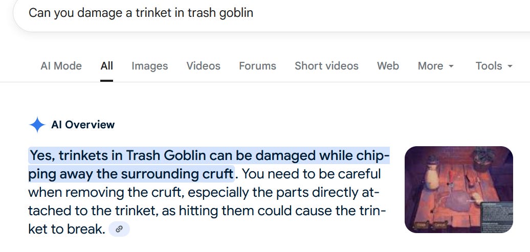 Screenshot of Google search results. The query is: "Can you damage a trinket in trash goblin." The Google AI Overview answer shown below states: "Yes, trinkets in Trash Goblin can be damaged while chipping away the surrounding cruft." Screenshot of Google search results. The query is: "Can you damage a trinket in trash goblin." The Google AI Overview answer shown below states: "Yes, trinkets in Trash Goblin can be damaged while chipping away the surrounding cruft."
