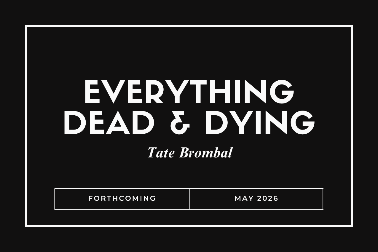 Title card for the book "Everything Dead & Dying" in bold white lettering over a solid black background. The author "Tate Brombal" is written in elegant italics below. The bottom of the image features a white box reading "FORTHCOMING" and "MAY 2026.”