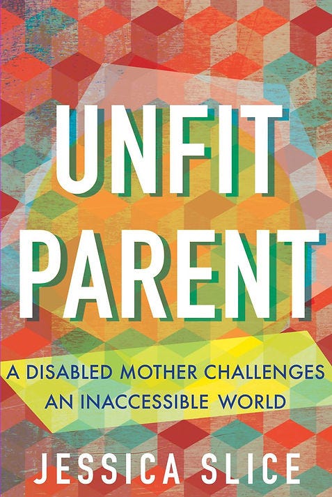 Book cover image of Unfit Parent by Jessica Slice; a textured book cover with oranges and greens and the subtitle: "A disabled mother challenges an inaccessible world."