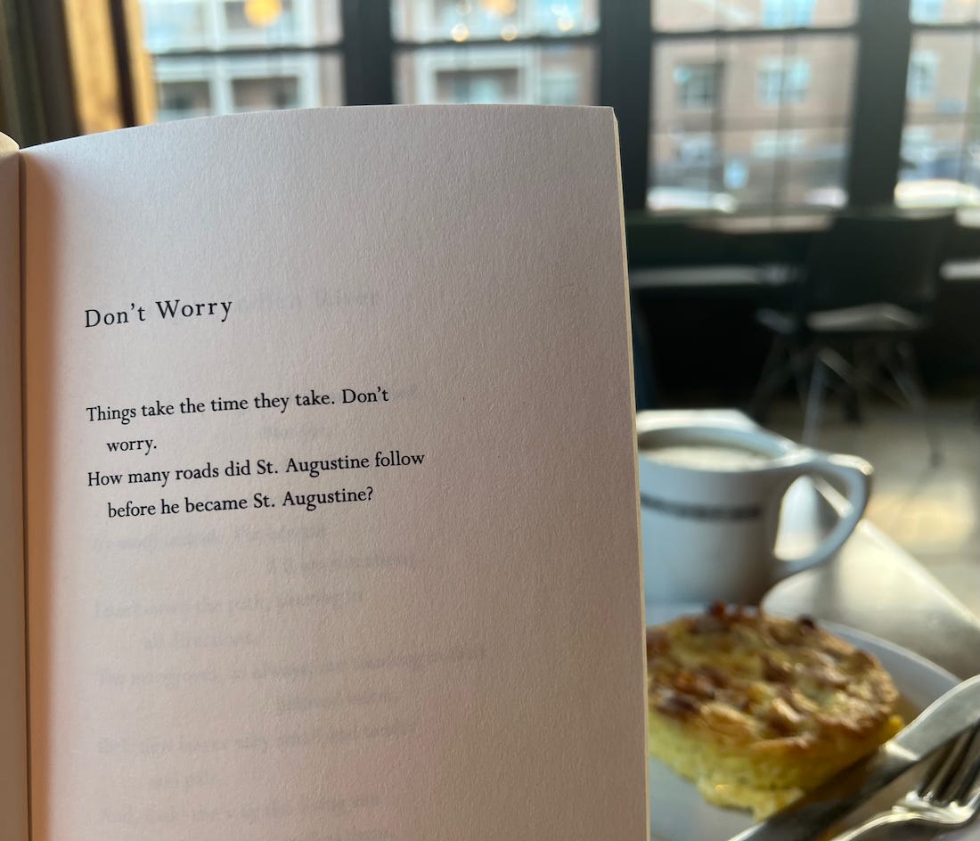 The poem, titles Don't Worry, reads: Things take the time they take. Don't worry. How many roads did St. Augustine follow before he became St. Augustine?