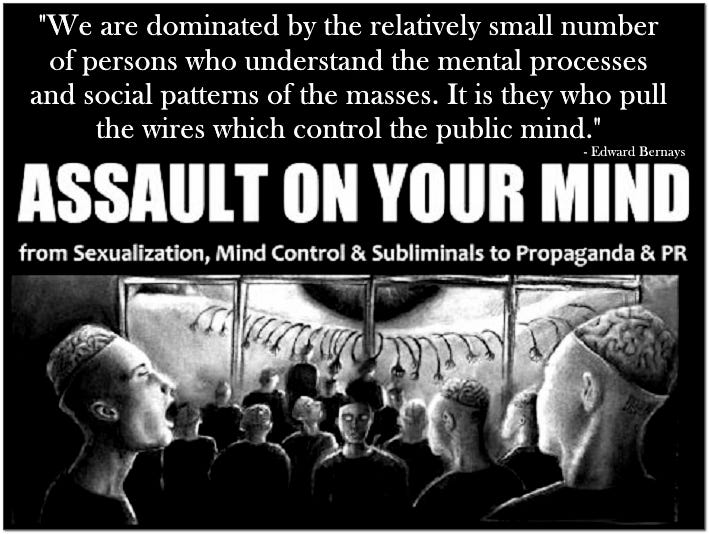 we are dominated by the relatively small number of persons who understand the mental processes and social patterns of the masses. It is they who pull the wires which control the public mind, assault on your mind. we are dominated by the relatively small number of persons who understand the mental processes and social patterns of the masses. It is they who pull the wires which control the public mind, assault on your mind.