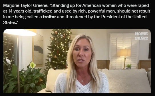 May be an image of one or more people, the Oval Office and text that says 'Marjorie Taylor Greene: "Standing up for American women who were raped at 14 years old, trafficked and used by rich, powerful men, should not result in me being called a traitor and threatened by the President States." of the United HOME BRAVE'
