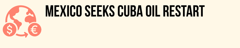 Mexico Seeks Cuba Oil Restart Mexico Seeks Cuba Oil Restart
