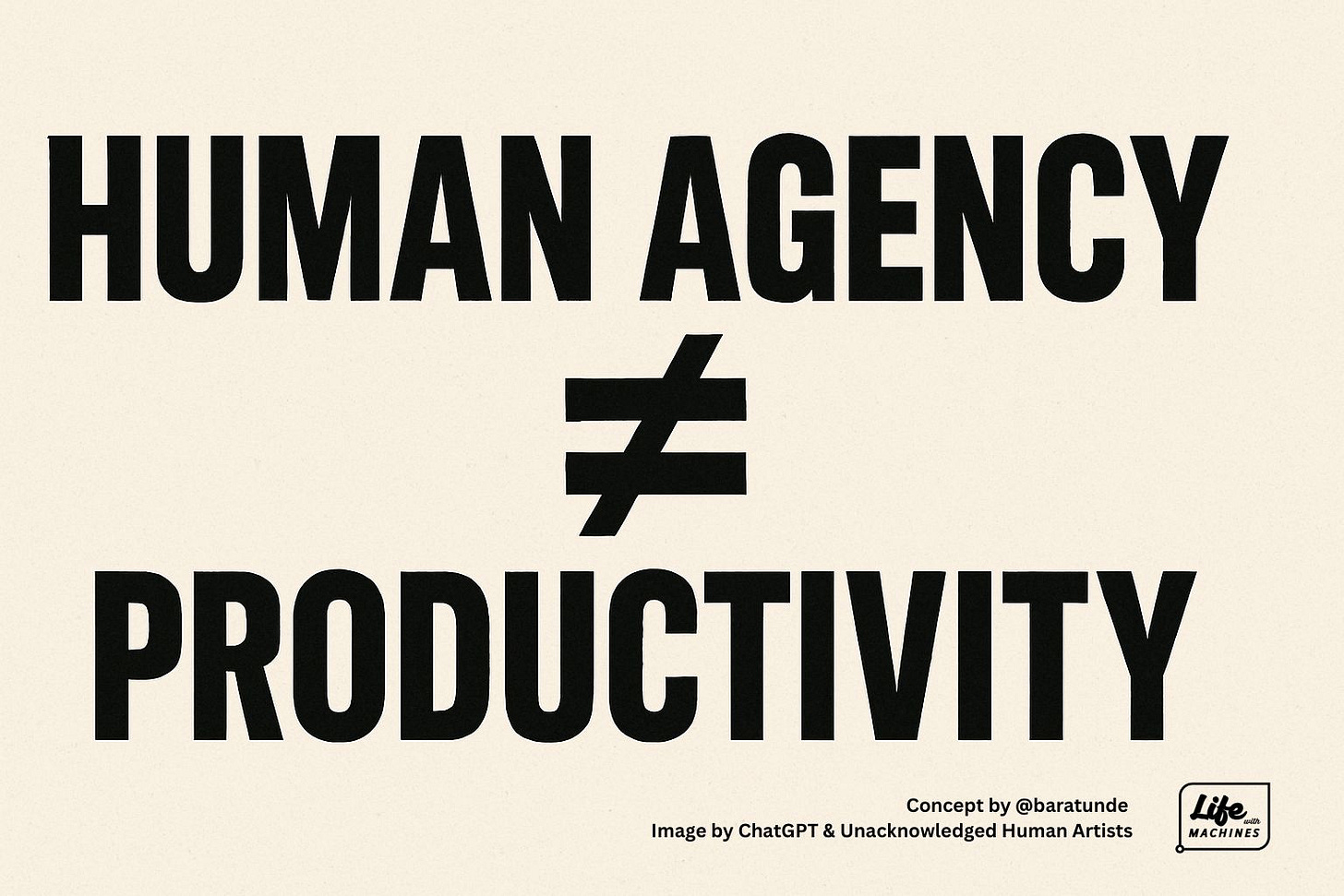 Bold black text on an off-white background reads: “HUMAN AGENCY ≠ PRODUCTIVITY” Below the main message, in small text in the bottom right corner, it says: “Concept by @baratunde  |  Image by ChatGPT & Unacknowledged Human Artists” The Life with Machines logo appears in the lower corner.