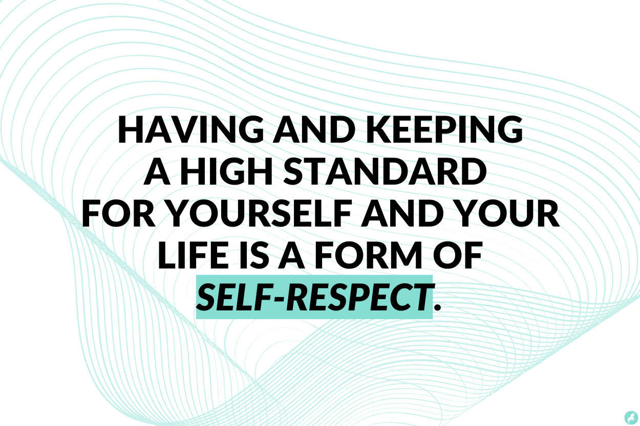 Having and keeping a high standard for yourself and your life is a form of self-respect.