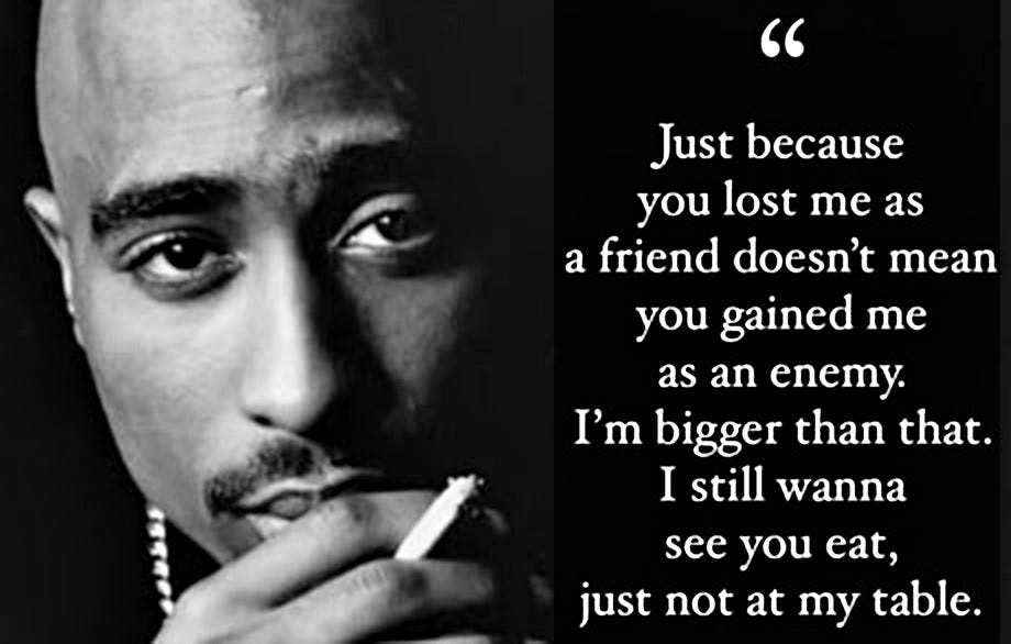 Quote: “Just because yu lost me as a friend doesn’t mean you gained me as an enemy. I’m bigger than that. I still wanna see y9u eat, just not at my table.” Attributed to Tupac Shakur. In backgroundm black & white photo of the slain rapper, holding a cigarette.
