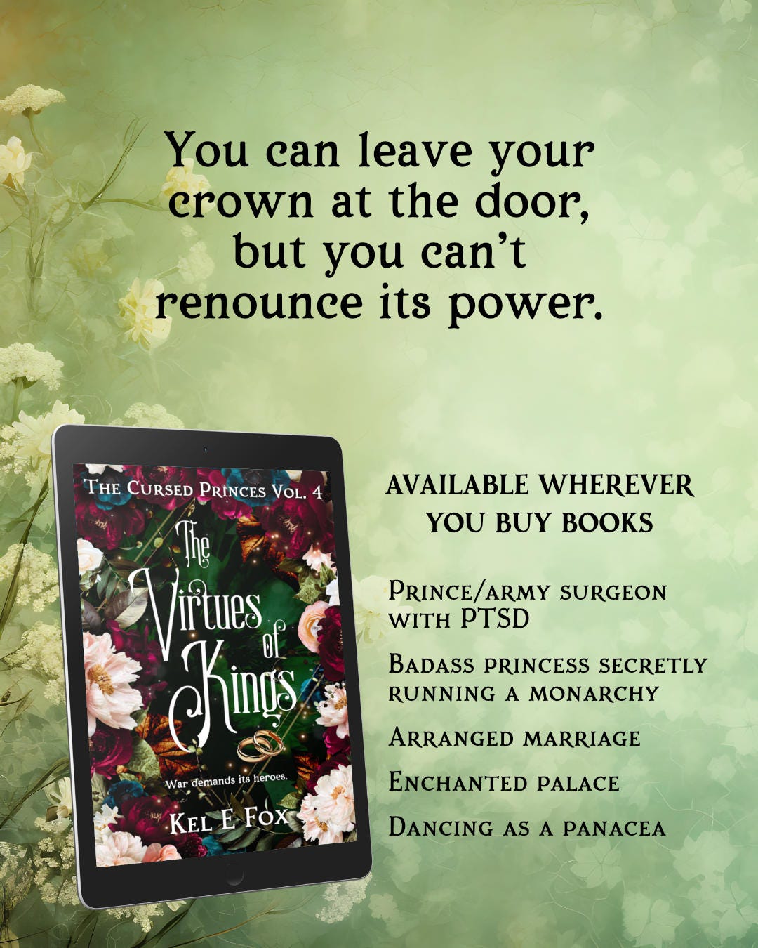 The Virtues of Kings by Kel E Fox. Quote reads: You can leave your crown at the door, but you can’t renounce its power. Text reads: Available wherever you buy books. Prince/army surgeon with PTSD, Badass princess secretly running a monarchy, Arranged marriage, Enchanted palace, Dancing as a panacea