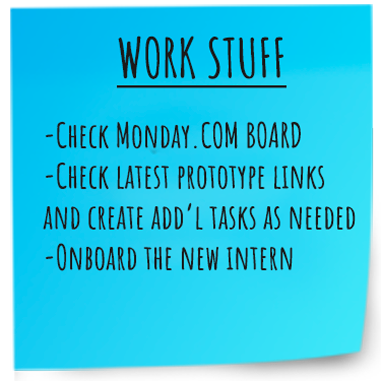 A blue stickie note that says Work Stuff: -Check Monday.com board, check latest prototype, onboard new intern A blue stickie note that says Work Stuff: -Check Monday.com board,
check latest prototype, onboard new intern