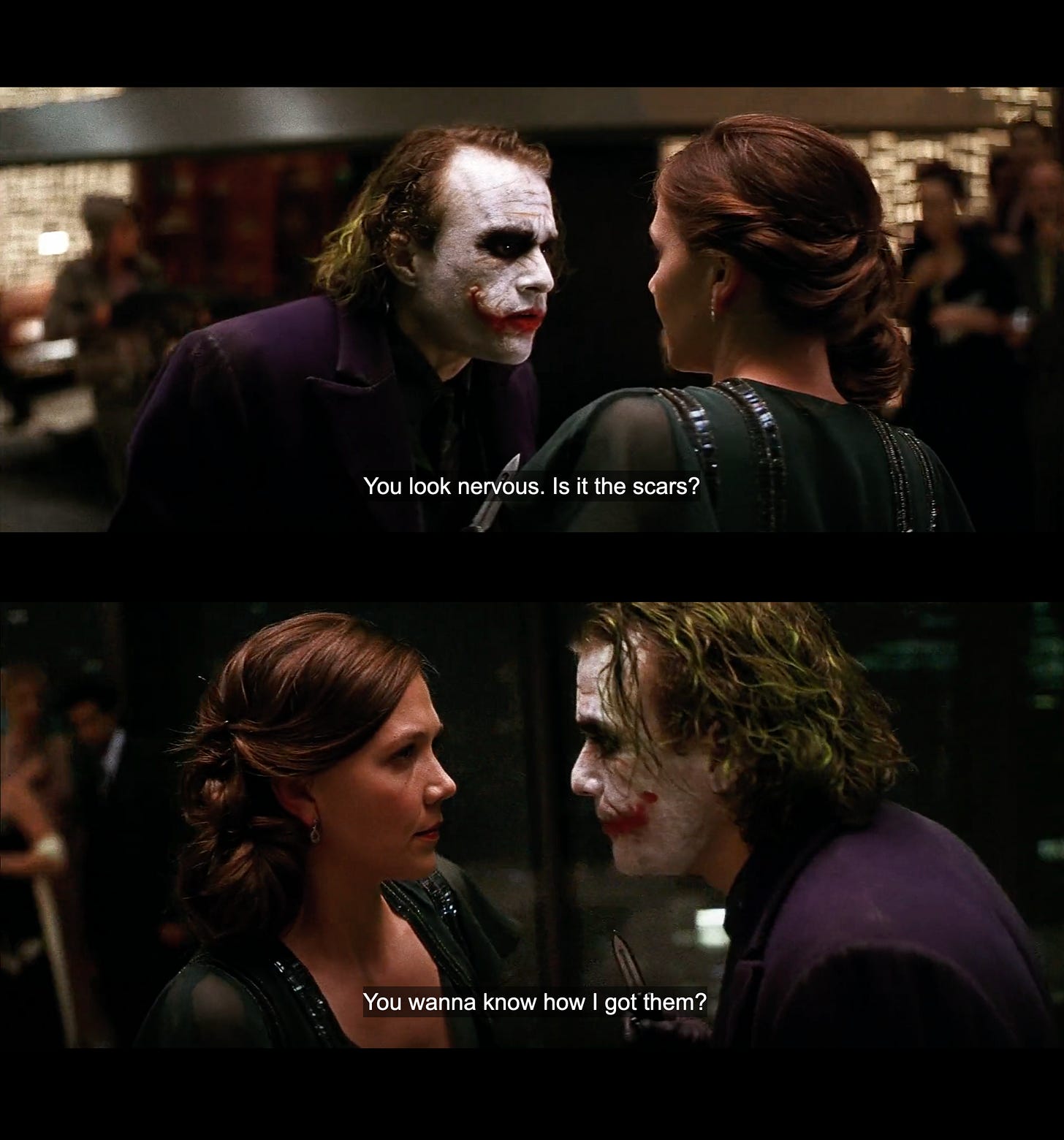 The Joker asking Rachel in Christopher Nolan's The Dark Knight: "You look nervous Is it the scars. You wanna know how i got them?"