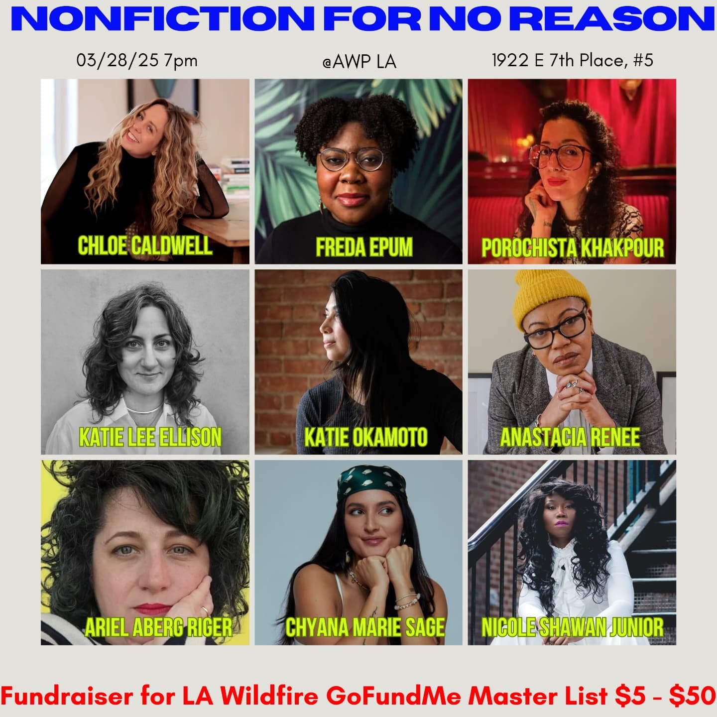 Photo shared by Freda Ndidi Epum on March 21, 2025 tagging @arielabergriger, @pchza, @chloeeeecaldwell, @katieleeellison, @katiesachi, @nicoleshawanjunior, @softasbones, and @anastaciarenee5. May be an image of 10 people, poster, magazine and text that says 'NONFICTIONI FORNO FOR NO REASON 03/28/25 7pm @AWP LA 1922 E 7th 1922E7thPlace,#5 Place, Place,#5 #5 CHLOECALDWELL CHLOE CALDWELL FREDAEPUM FREDA EPUM POROCHISTAKHAKPOUR POROCHISTA KHAKPOUR KATIE KATIELEEELLISON LEE ELLISON 本 KATIE OKAMOTO ANASTACIA ANASTACIARENEE RENEE ARIEL ABERG RIGER CHYANA MARIE SAGE NICOLESHAWANJU JUNIOR Fundraiser for LA Wildfire GoFundMe Master List List$5 $5 -$50'.