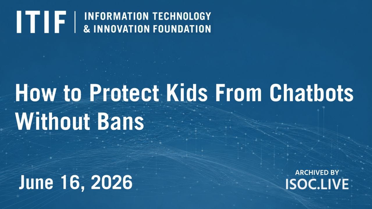 Promotional graphic for an ITIF event titled “How to Protect Kids From Chatbots Without Bans.” The background is a blue digital-themed design with flowing network lines and small glowing dots suggesting data connections. At top left is the ITIF logo and the full name “Information Technology & Innovation Foundation.” Centered in large white text is the event title. At bottom left is the date “June 16, 2026.” Bottom right reads “Archived by ISOC.LIVE.” Promotional graphic for an ITIF event titled “How to Protect Kids From Chatbots Without Bans.” The background is a blue digital-themed design with flowing network lines and small glowing dots suggesting data connections. At top left is the ITIF logo and the full name “Information Technology & Innovation Foundation.” Centered in large white text is the event title. At bottom left is the date “June 16, 2026.” Bottom right reads “Archived by ISOC.LIVE.”