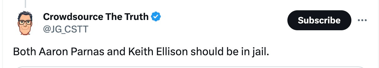 May be a Twitter screenshot of text that says 'Crowdsource The Truth @JG_CSTT Both Aaron Parnas and Keith Ellison should be in jail. Subscribe'