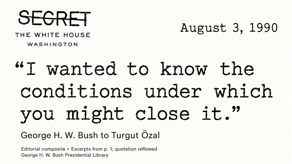 Title: Bush asks Özal about closing the pipeline - Description: Editorial composite of the declassified Bush–Özal telephone memorandum, 3 August 1990, page 1. A crossed-out SECRET above the exact quotation: I wanted to know the conditions under which you might close it. Title: Bush asks Özal about closing the pipeline - Description: Editorial composite of the declassified Bush–Özal telephone memorandum, 3 August 1990, page 1. A crossed-out SECRET above the exact quotation: I wanted to know the conditions under which you might close it.