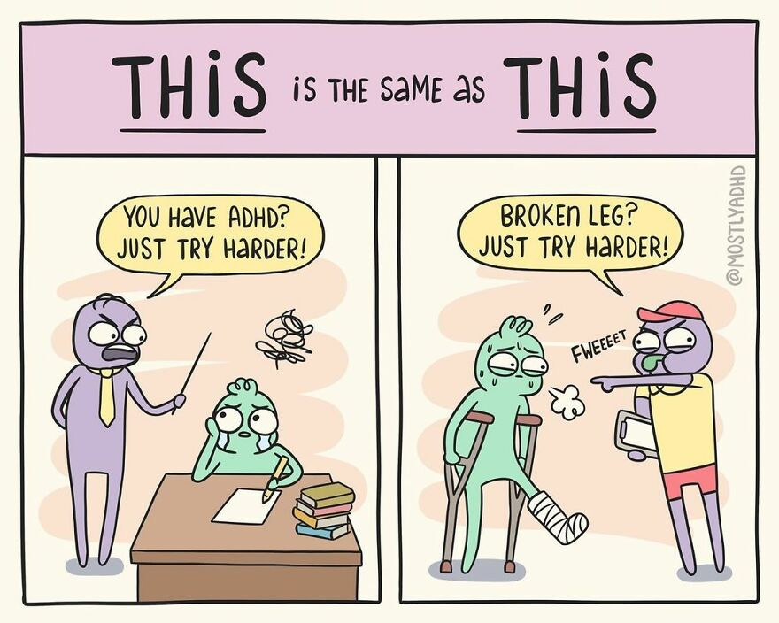 This comic has 2 frames, its title is "THiS is the same as THiS". in the first frame is a student and a teacher.  The student is crying and about ready to have a mental breakdown, the teacher says "You have ADHD, just try harder!" and the second image shows the same student with their coach.  The student is on crutches with a broken leg in a cast.  The coach is blowing a whistle and telling the student "Broken leg, just try harder!"  This comic was drawn by @mostlyadhd