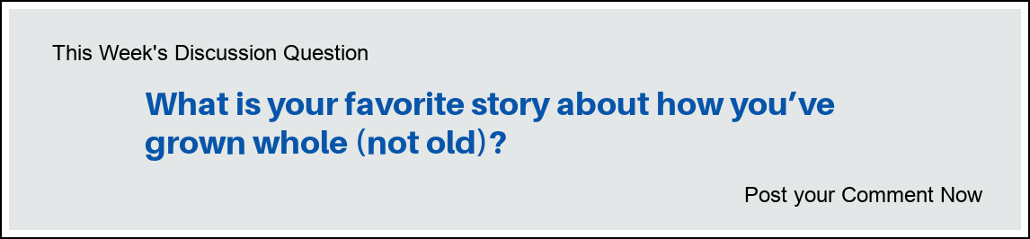 This week's discussion question: "What is your favorite story about how you’ve grown whole (not old)?"
