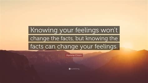 Marlene Chism Quote: "Knowing your feelings won't change the facts, but knowing the facts can ...
