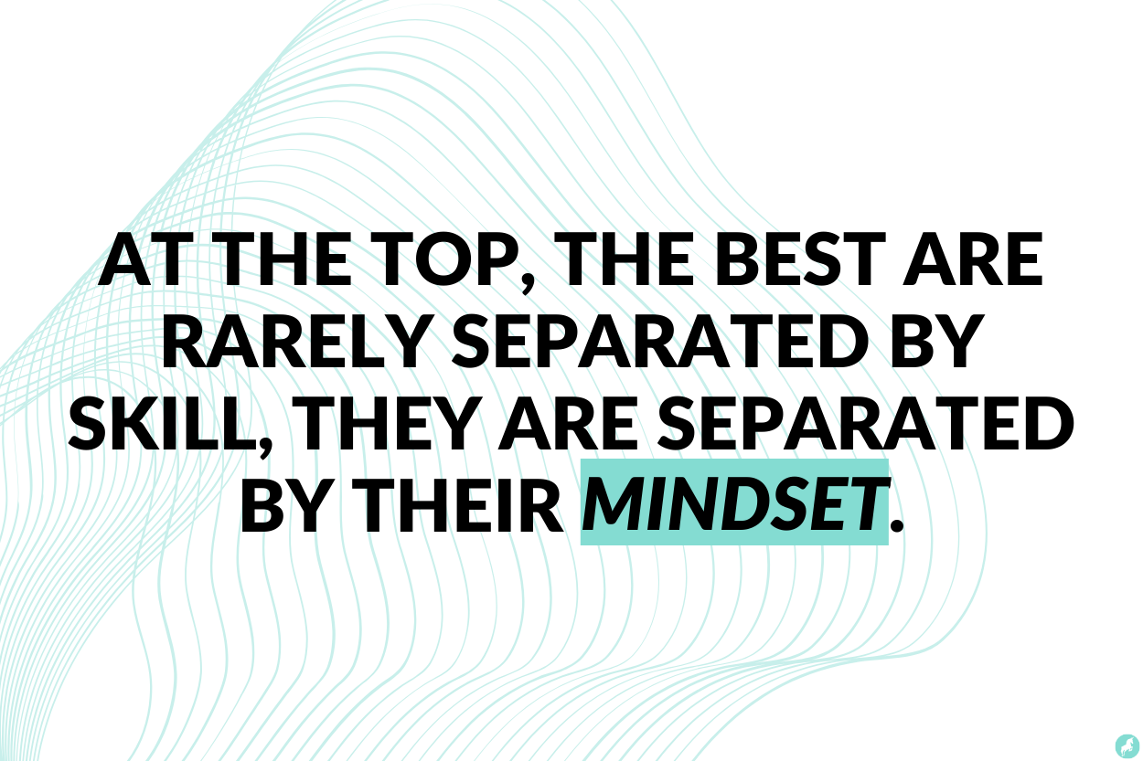 At the top, the best are rarely separated by skill, they are separated by their mindset. At the top, the best are rarely separated by skill, they are separated by their mindset.