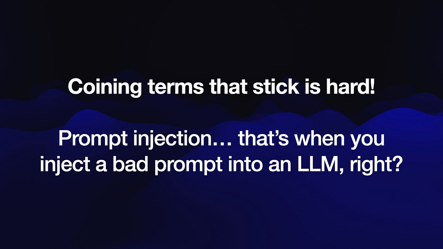 Coining terms that stick is hard!
Prompt injection... that’s when you
inject a bad prompt into an LLM, right?
